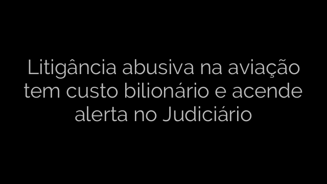 ​Litigância abusiva na aviação tem custo bilionário e acende alerta no Judiciário 